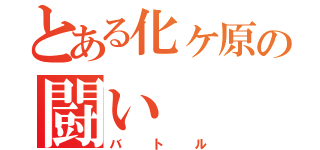 とある化ヶ原の闘い（バトル）