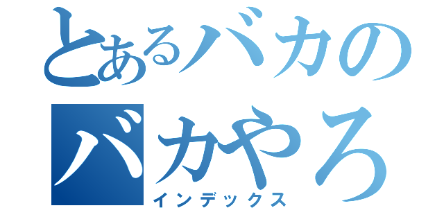 とあるバカのバカやろう（インデックス）