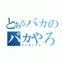 とあるバカのバカやろう（インデックス）