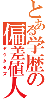 とある学歴の偏差値人間（ヤクタタズ）