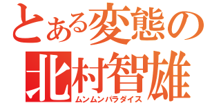 とある変態の北村智雄（ムンムンパラダイス）