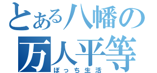 とある八幡の万人平等（ぼっち生活）