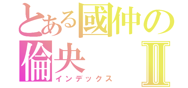 とある國仲の倫央Ⅱ（インデックス）