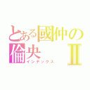 とある國仲の倫央Ⅱ（インデックス）