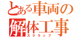 とある車両の解体工事（スクラップ）