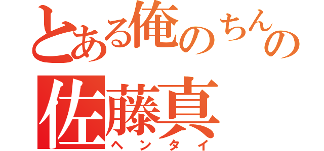 とある俺のちんこの佐藤真（ヘンタイ）