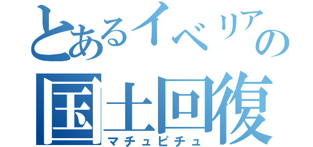 とあるイベリア半島の国土回復運動（マチュピチュ）