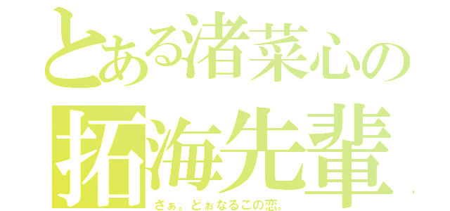 とある渚菜心の拓海先輩（さぁ。どぉなるこの恋。）