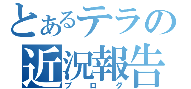 とあるテラの近況報告（ブログ）