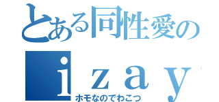 とある同性愛のｉｚａｙａ（ホモなのでわこつ）