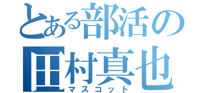 とある部活の田村真也（マスコット）