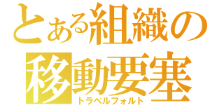 とある組織の移動要塞（トラベルフォルト）