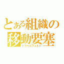 とある組織の移動要塞（トラベルフォルト）