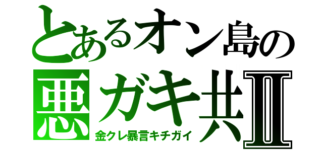 とあるオン島の悪ガキ共Ⅱ（金クレ暴言キチガイ）