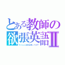 とある教師の欲張英語Ⅱ（ちゃんと全部出席してます）