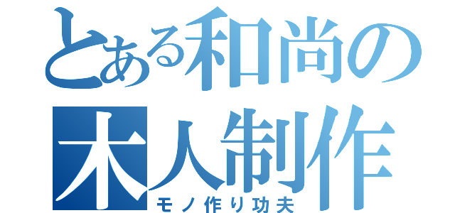 とある和尚の木人制作（モノ作り功夫）