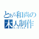 とある和尚の木人制作（モノ作り功夫）