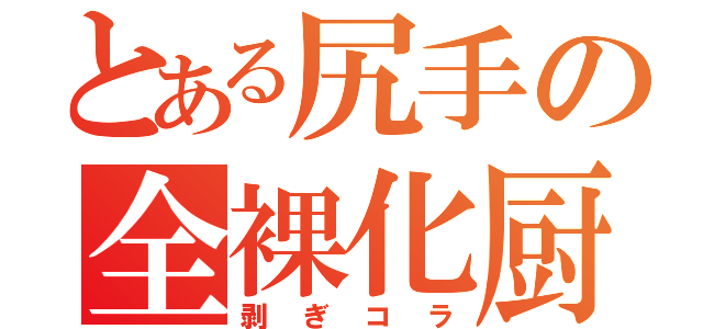 とある尻手の全裸化厨（剥ぎコラ）