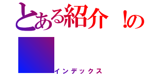 とある紹介！の（インデックス）