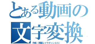 とある動画の文字変換（作成（博麗レイラチャンネル））