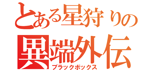 とある星狩りの異端外伝（ブラックボックス）