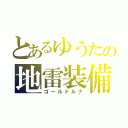 とあるゆうたの地雷装備（ゴールドルナ）