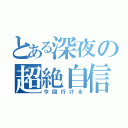 とある深夜の超絶自信（今回行ける）