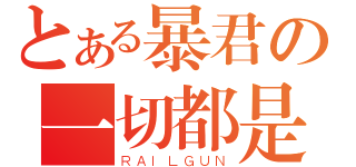 とある暴君の一切都是浮云（ＲＡＩＬＧＵＮ）