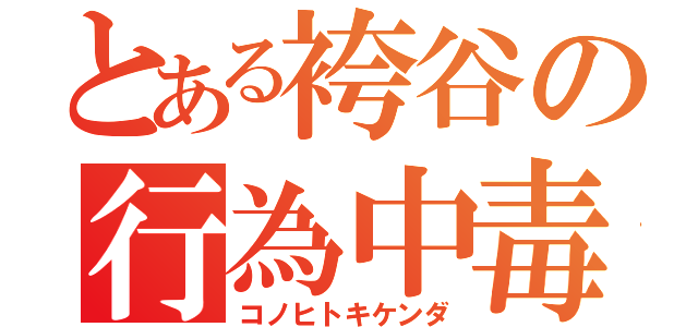 とある袴谷の行為中毒（コノヒトキケンダ）