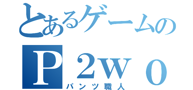 とあるゲームのＰ２ｗｏｒｋｅｒ（パンツ職人）