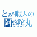 とある暇人の阿弥陀丸（引きこもりライフ）