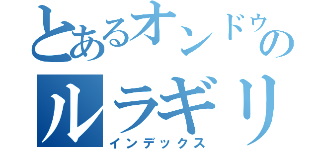 とあるオンドゥルのルラギリ（インデックス）