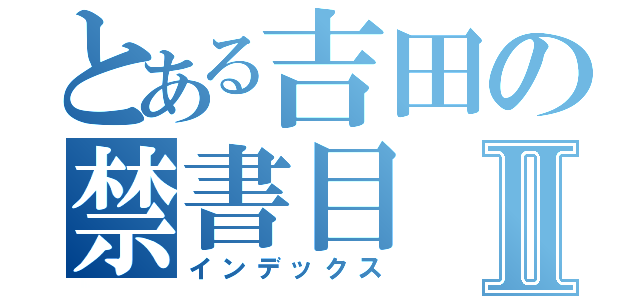 とある吉田の禁書目Ⅱ（インデックス）