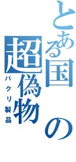 とある国の超偽物（パクリ製品）