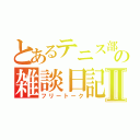 とあるテニス部の雑談日記Ⅱ（フリートーク）