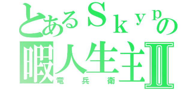 とあるＳｋｙｐｅの暇人生主Ⅱ（竜兵衛）