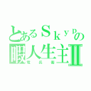 とあるＳｋｙｐｅの暇人生主Ⅱ（竜兵衛）