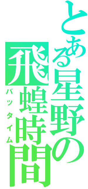 とある星野の飛蝗時間（バッタイム）