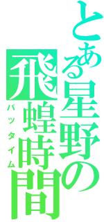 とある星野の飛蝗時間（バッタイム）