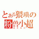 とある猥琐の粉兽小超（超 哥 威 武）