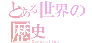 とある世界の歴史（Ｇｅｎｅｒａｔｉｏｎ）