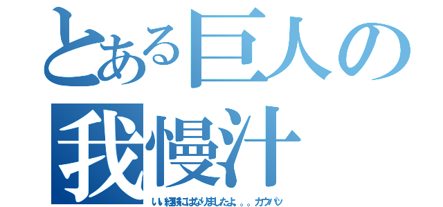 とある巨人の我慢汁（いい経験にはなりましたよ。。。カウパッ）