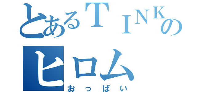 とあるＴＩＮＫＯのヒロム（おっぱい）