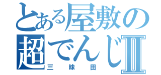 とある屋敷の超でんじⅡ（三昧田）