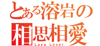 とある溶岩の相思相愛（Ｌａｖａ Ｌｏｖｅｒ）