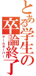 とある学生の卒論終了（ゲームオーバー）