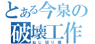 とある今泉の破壊工作（ねじ切り魔）