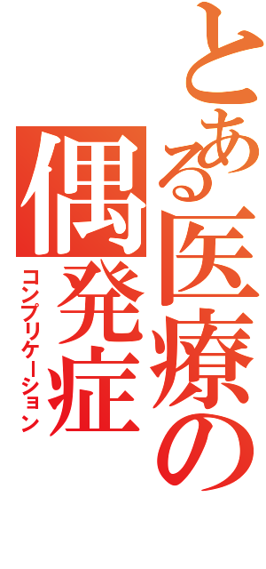 とある医療の偶発症（コンプリケーション）