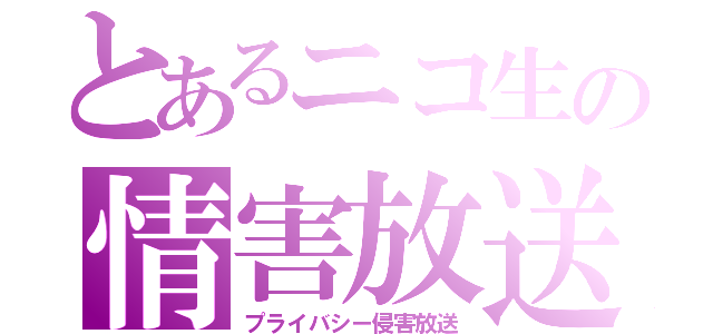 とあるニコ生の情害放送（プライバシー侵害放送）