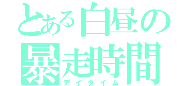 とある白昼の暴走時間（デイタイム）